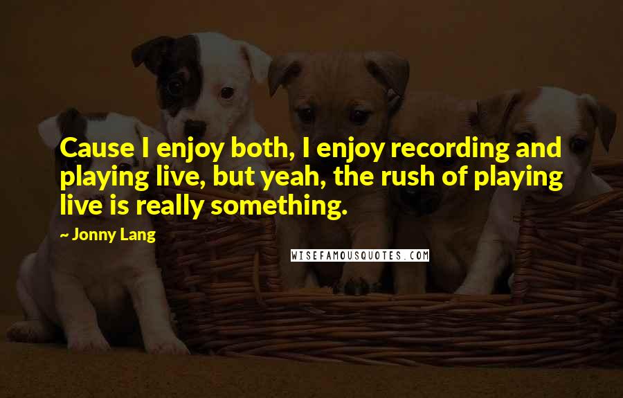 Jonny Lang Quotes: Cause I enjoy both, I enjoy recording and playing live, but yeah, the rush of playing live is really something.