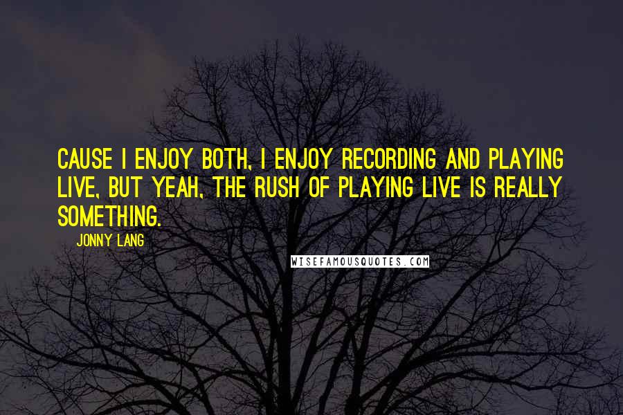 Jonny Lang Quotes: Cause I enjoy both, I enjoy recording and playing live, but yeah, the rush of playing live is really something.