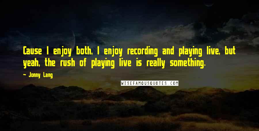 Jonny Lang Quotes: Cause I enjoy both, I enjoy recording and playing live, but yeah, the rush of playing live is really something.