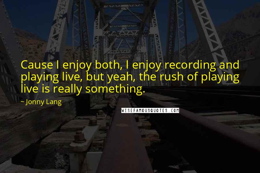 Jonny Lang Quotes: Cause I enjoy both, I enjoy recording and playing live, but yeah, the rush of playing live is really something.