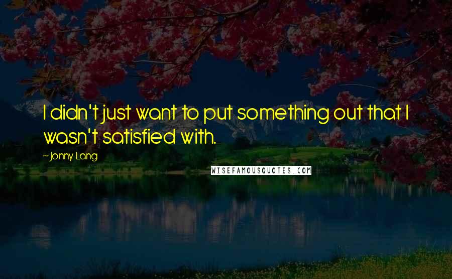 Jonny Lang Quotes: I didn't just want to put something out that I wasn't satisfied with.