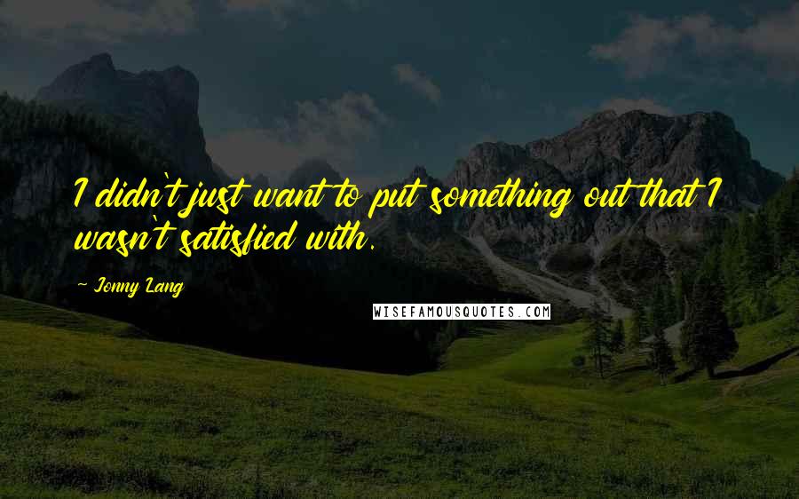 Jonny Lang Quotes: I didn't just want to put something out that I wasn't satisfied with.