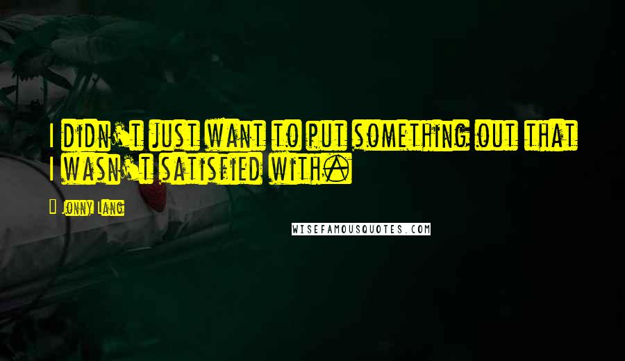 Jonny Lang Quotes: I didn't just want to put something out that I wasn't satisfied with.