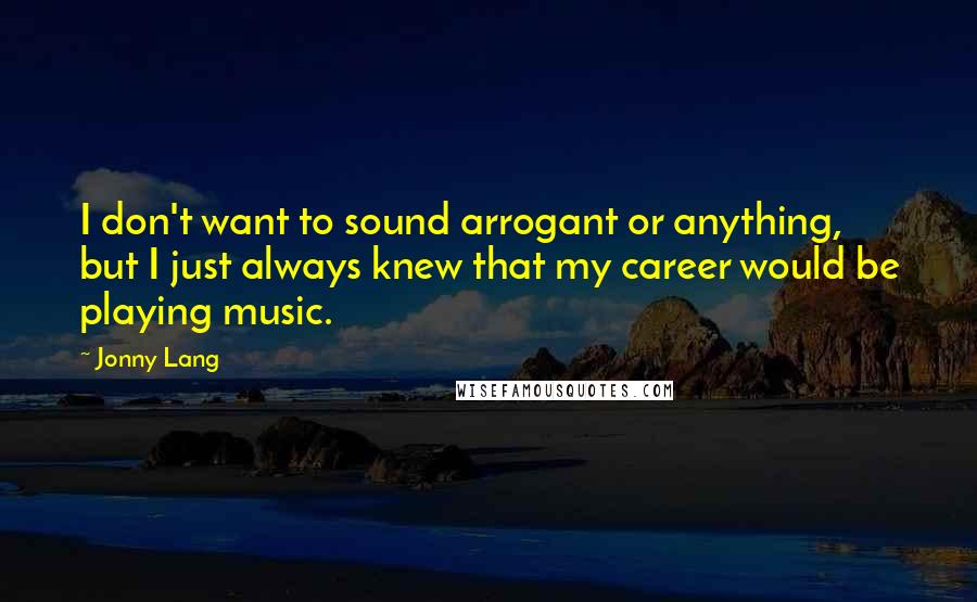 Jonny Lang Quotes: I don't want to sound arrogant or anything, but I just always knew that my career would be playing music.