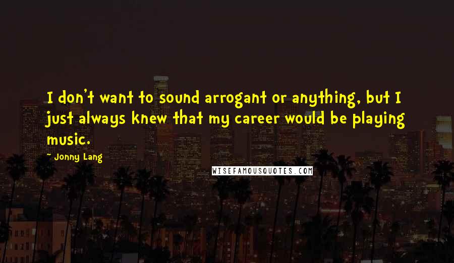 Jonny Lang Quotes: I don't want to sound arrogant or anything, but I just always knew that my career would be playing music.