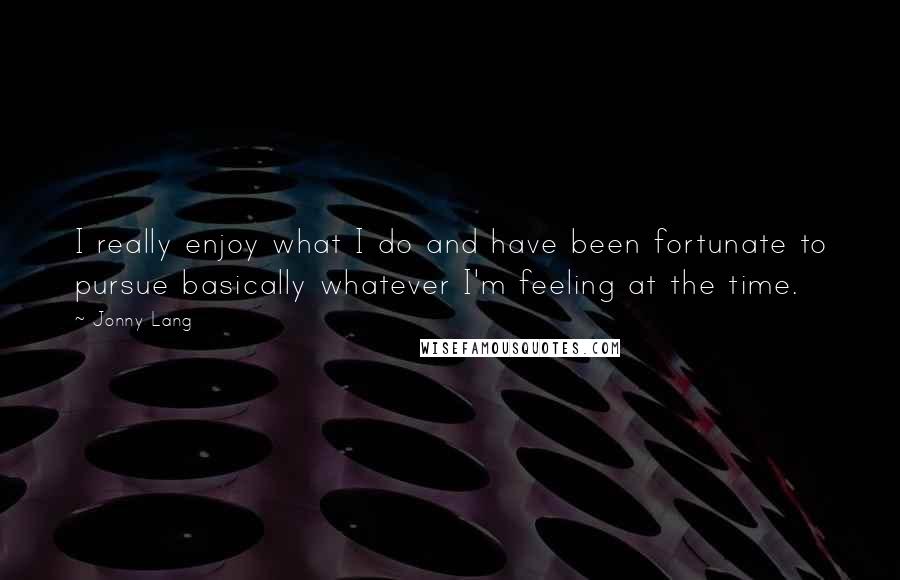 Jonny Lang Quotes: I really enjoy what I do and have been fortunate to pursue basically whatever I'm feeling at the time.
