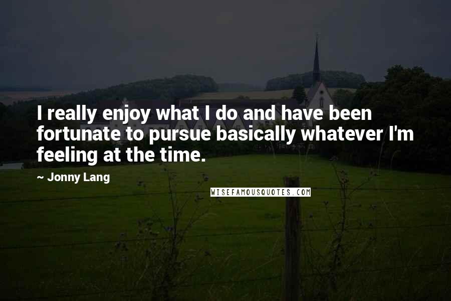 Jonny Lang Quotes: I really enjoy what I do and have been fortunate to pursue basically whatever I'm feeling at the time.