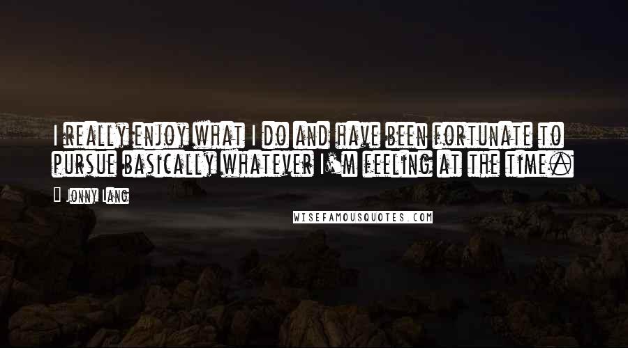 Jonny Lang Quotes: I really enjoy what I do and have been fortunate to pursue basically whatever I'm feeling at the time.
