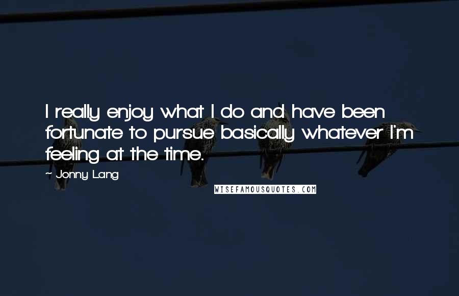 Jonny Lang Quotes: I really enjoy what I do and have been fortunate to pursue basically whatever I'm feeling at the time.