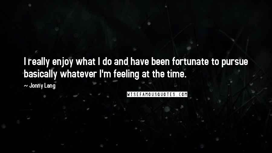 Jonny Lang Quotes: I really enjoy what I do and have been fortunate to pursue basically whatever I'm feeling at the time.