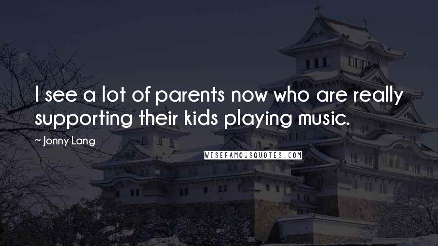 Jonny Lang Quotes: I see a lot of parents now who are really supporting their kids playing music.