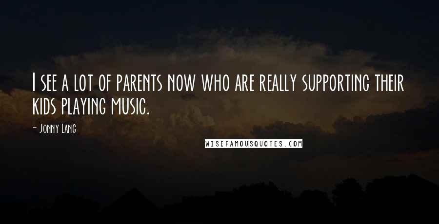 Jonny Lang Quotes: I see a lot of parents now who are really supporting their kids playing music.