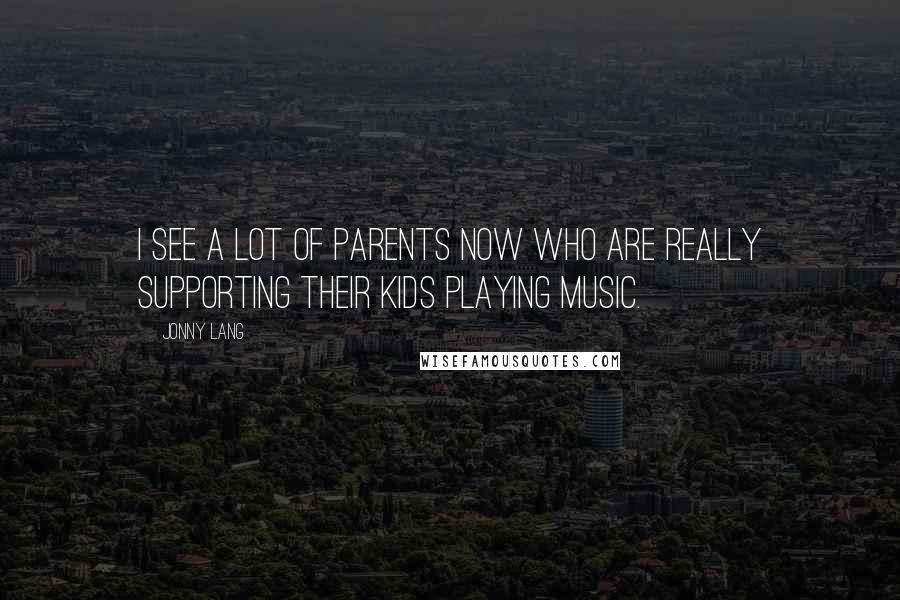 Jonny Lang Quotes: I see a lot of parents now who are really supporting their kids playing music.