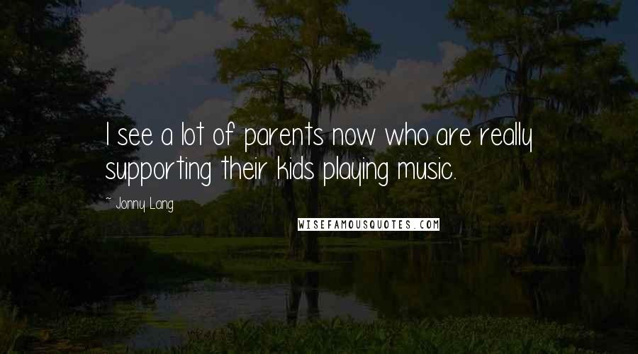 Jonny Lang Quotes: I see a lot of parents now who are really supporting their kids playing music.