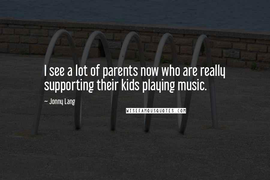 Jonny Lang Quotes: I see a lot of parents now who are really supporting their kids playing music.