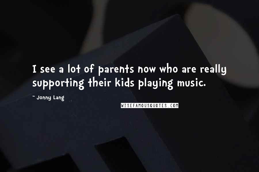 Jonny Lang Quotes: I see a lot of parents now who are really supporting their kids playing music.