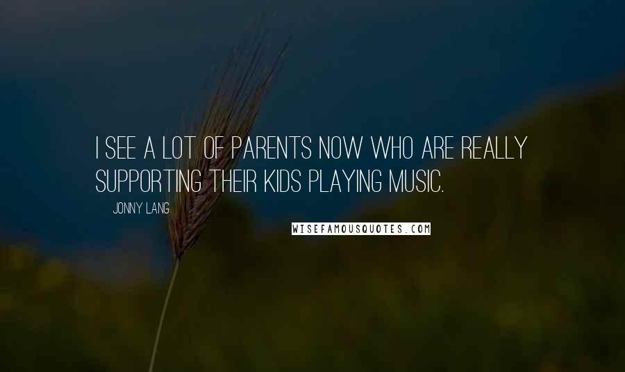 Jonny Lang Quotes: I see a lot of parents now who are really supporting their kids playing music.