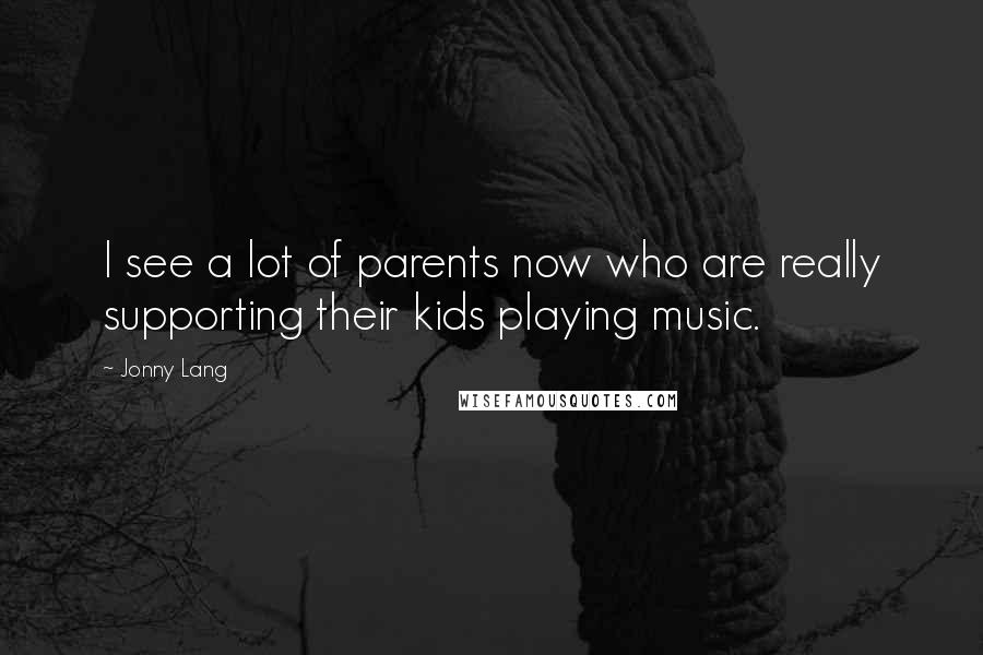 Jonny Lang Quotes: I see a lot of parents now who are really supporting their kids playing music.