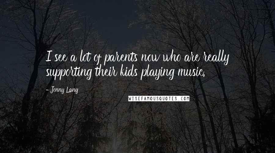 Jonny Lang Quotes: I see a lot of parents now who are really supporting their kids playing music.