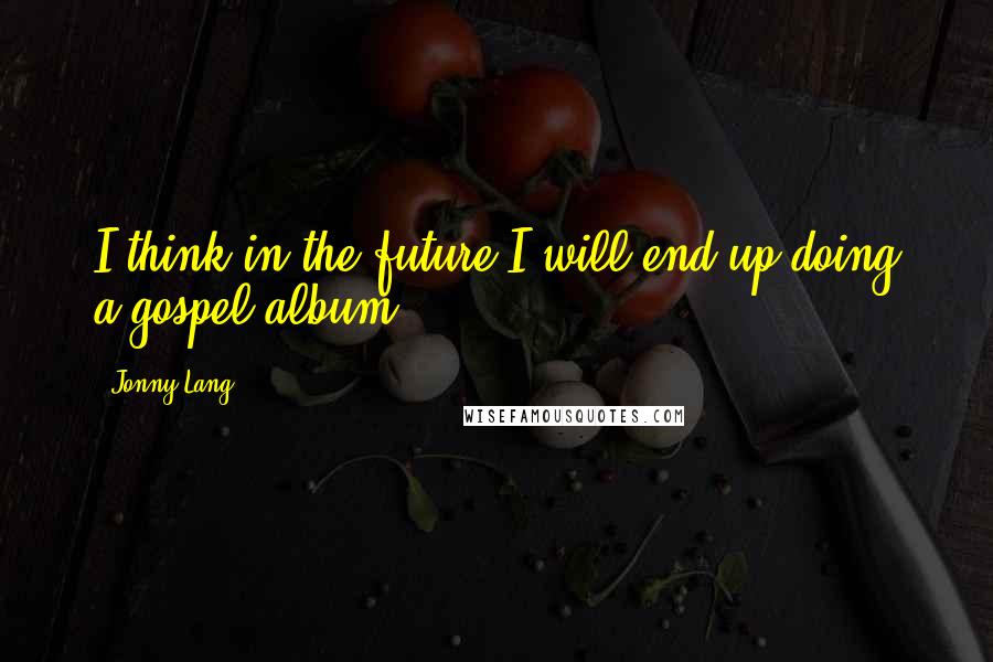 Jonny Lang Quotes: I think in the future I will end up doing a gospel album.