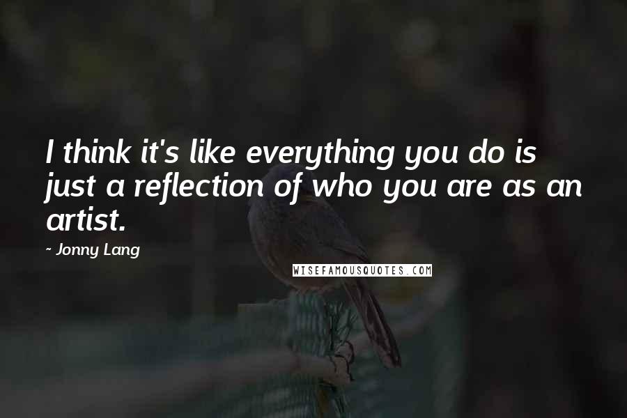 Jonny Lang Quotes: I think it's like everything you do is just a reflection of who you are as an artist.
