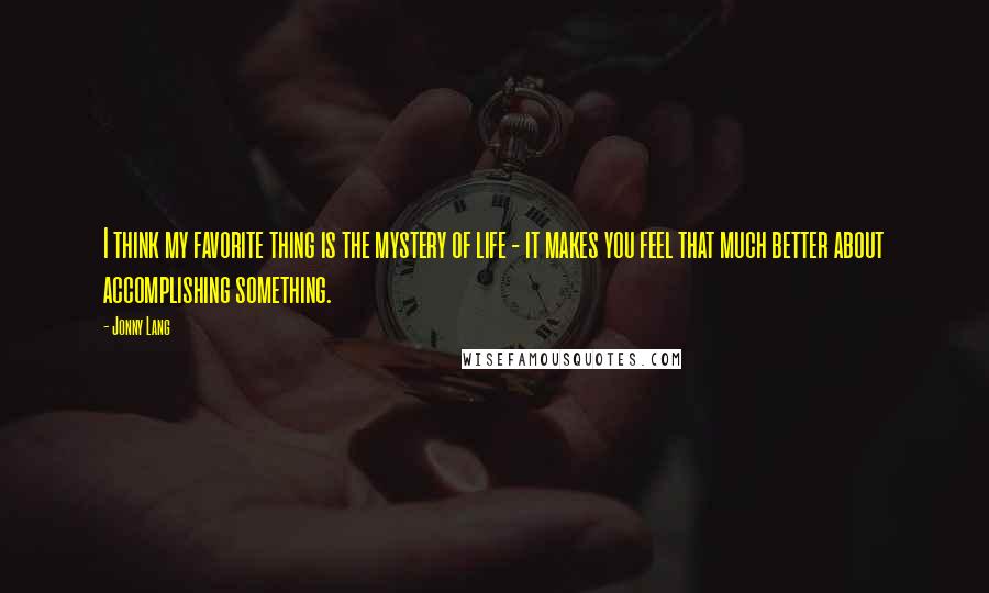 Jonny Lang Quotes: I think my favorite thing is the mystery of life - it makes you feel that much better about accomplishing something.