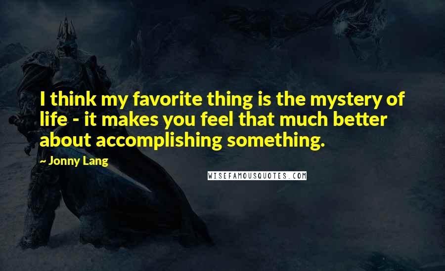 Jonny Lang Quotes: I think my favorite thing is the mystery of life - it makes you feel that much better about accomplishing something.