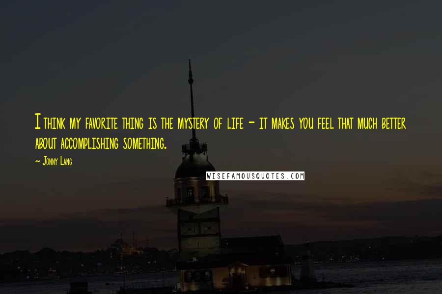 Jonny Lang Quotes: I think my favorite thing is the mystery of life - it makes you feel that much better about accomplishing something.