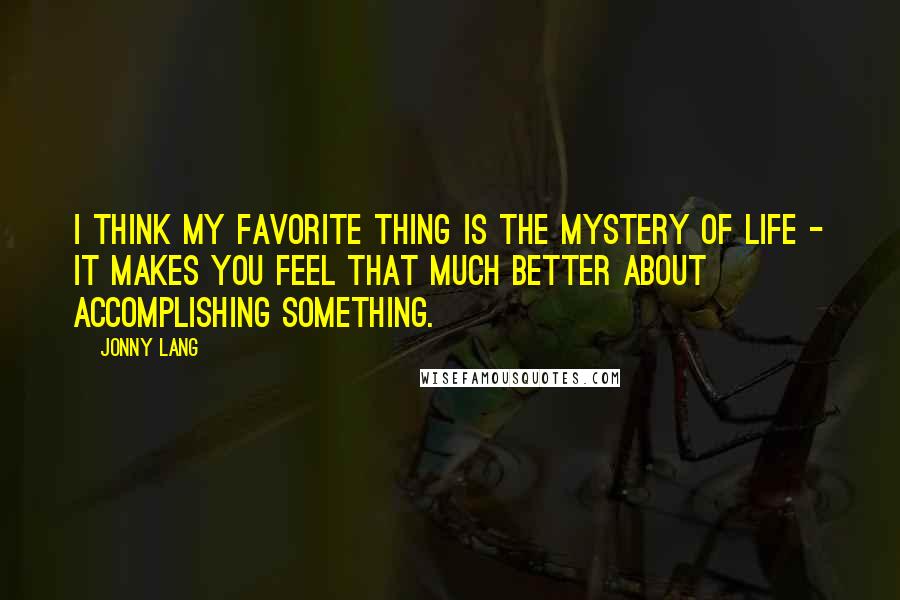 Jonny Lang Quotes: I think my favorite thing is the mystery of life - it makes you feel that much better about accomplishing something.