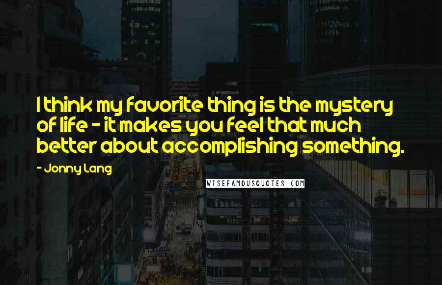 Jonny Lang Quotes: I think my favorite thing is the mystery of life - it makes you feel that much better about accomplishing something.