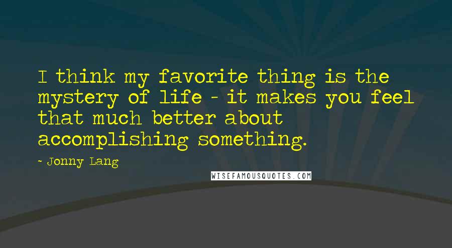 Jonny Lang Quotes: I think my favorite thing is the mystery of life - it makes you feel that much better about accomplishing something.