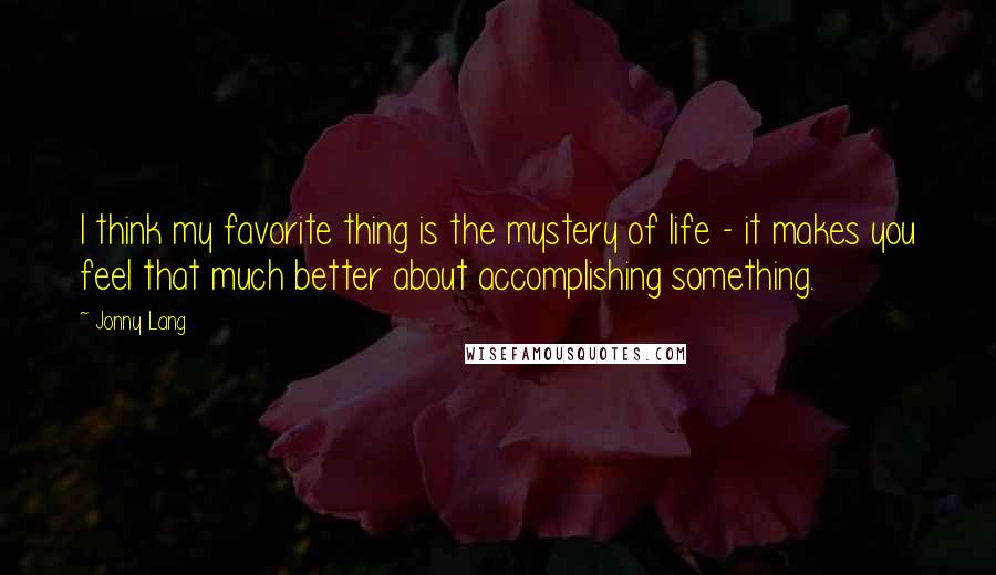 Jonny Lang Quotes: I think my favorite thing is the mystery of life - it makes you feel that much better about accomplishing something.