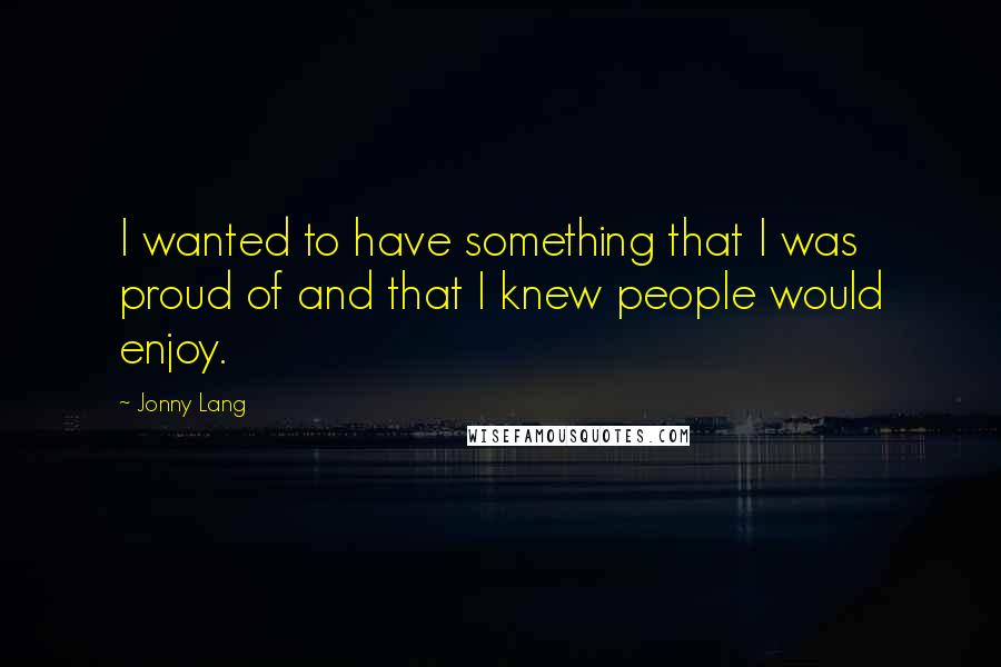 Jonny Lang Quotes: I wanted to have something that I was proud of and that I knew people would enjoy.