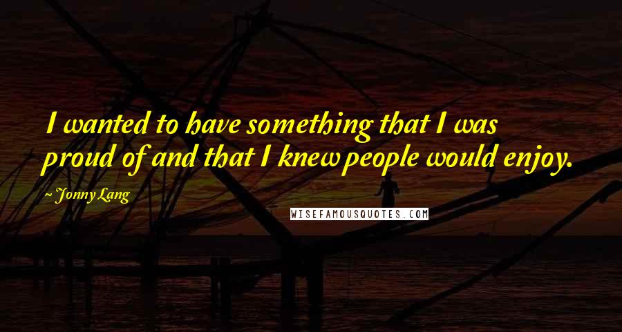 Jonny Lang Quotes: I wanted to have something that I was proud of and that I knew people would enjoy.