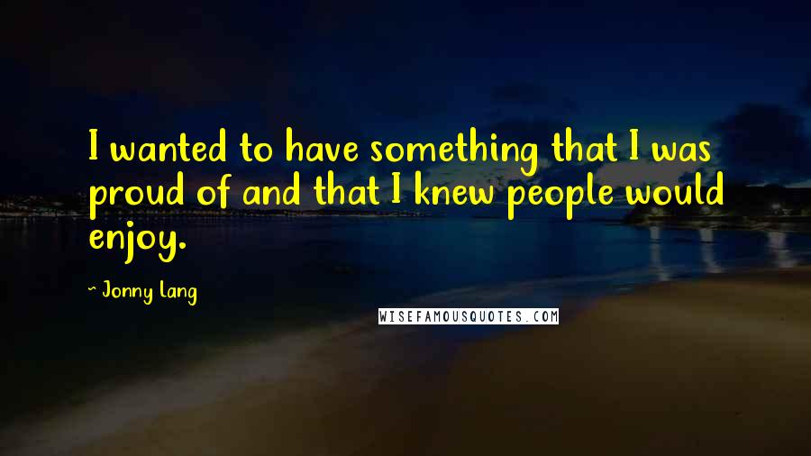 Jonny Lang Quotes: I wanted to have something that I was proud of and that I knew people would enjoy.