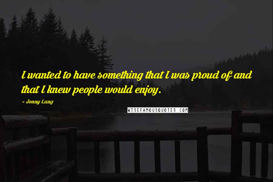 Jonny Lang Quotes: I wanted to have something that I was proud of and that I knew people would enjoy.