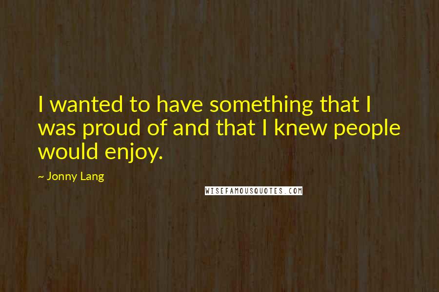 Jonny Lang Quotes: I wanted to have something that I was proud of and that I knew people would enjoy.