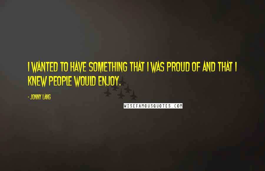 Jonny Lang Quotes: I wanted to have something that I was proud of and that I knew people would enjoy.