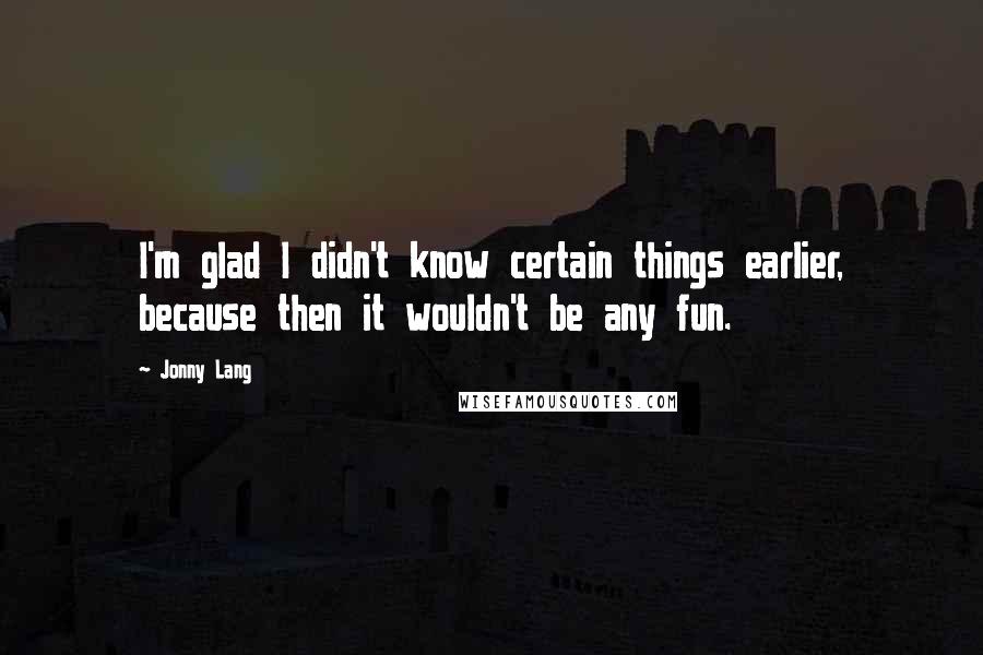 Jonny Lang Quotes: I'm glad I didn't know certain things earlier, because then it wouldn't be any fun.
