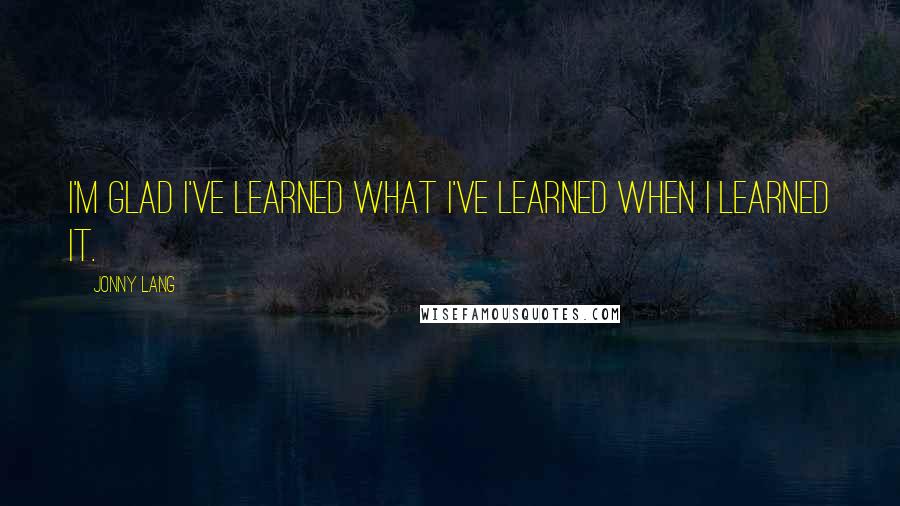 Jonny Lang Quotes: I'm glad I've learned what I've learned when I learned it.