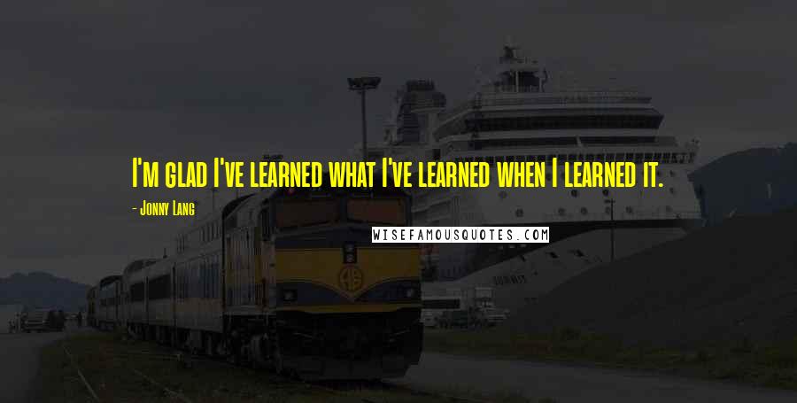 Jonny Lang Quotes: I'm glad I've learned what I've learned when I learned it.