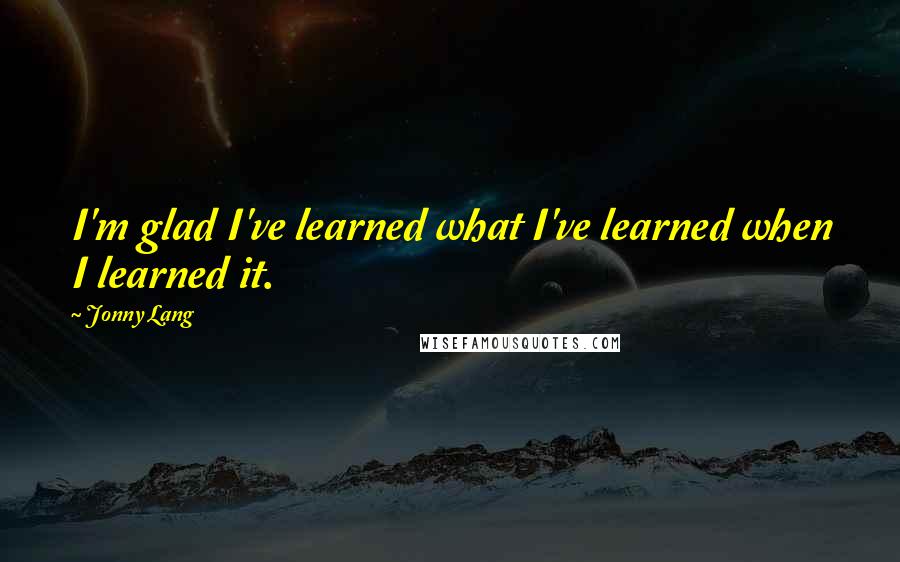 Jonny Lang Quotes: I'm glad I've learned what I've learned when I learned it.