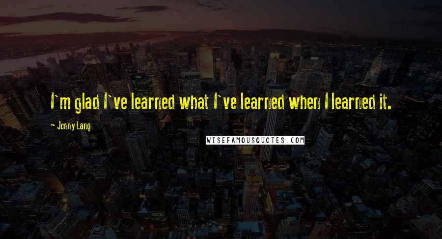 Jonny Lang Quotes: I'm glad I've learned what I've learned when I learned it.