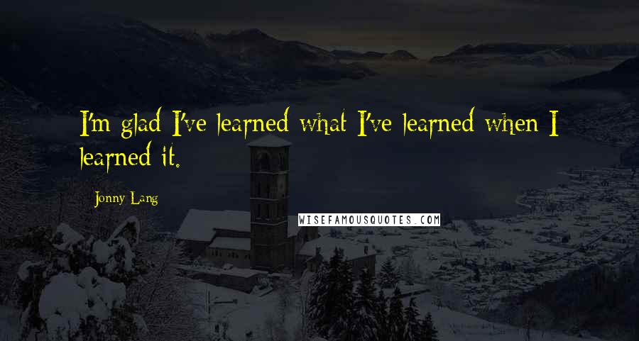 Jonny Lang Quotes: I'm glad I've learned what I've learned when I learned it.