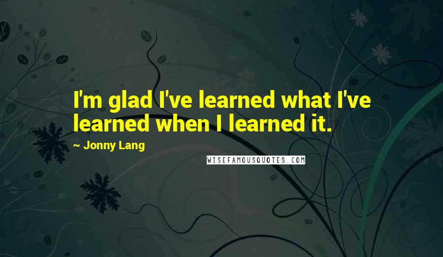 Jonny Lang Quotes: I'm glad I've learned what I've learned when I learned it.