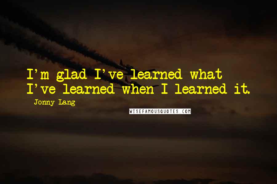 Jonny Lang Quotes: I'm glad I've learned what I've learned when I learned it.