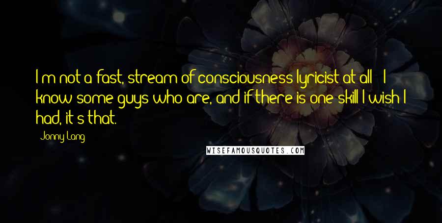 Jonny Lang Quotes: I'm not a fast, stream-of-consciousness lyricist at all - I know some guys who are, and if there is one skill I wish I had, it's that.