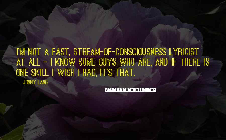 Jonny Lang Quotes: I'm not a fast, stream-of-consciousness lyricist at all - I know some guys who are, and if there is one skill I wish I had, it's that.