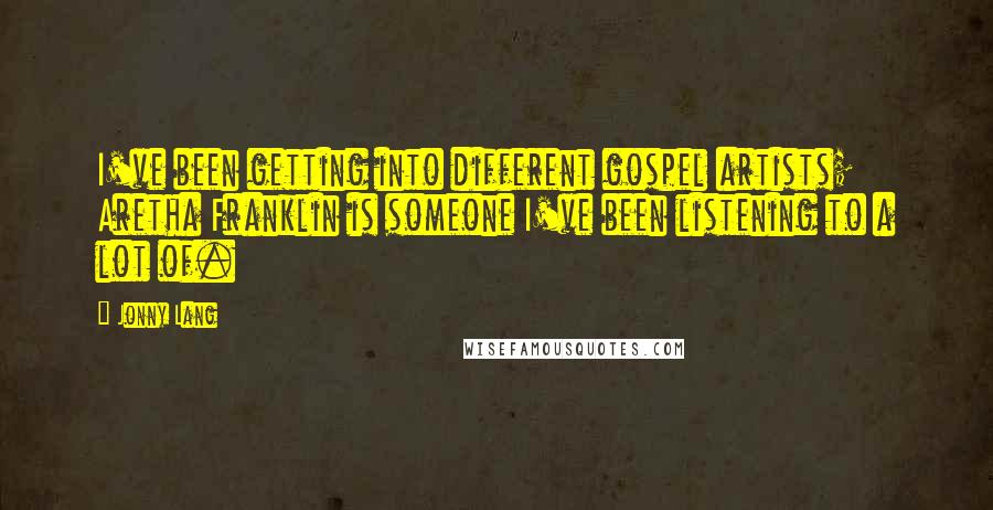 Jonny Lang Quotes: I've been getting into different gospel artists; Aretha Franklin is someone I've been listening to a lot of.