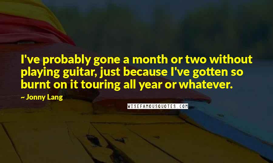 Jonny Lang Quotes: I've probably gone a month or two without playing guitar, just because I've gotten so burnt on it touring all year or whatever.